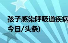 孩子感染呼吸道疾病，如何应对？一图了解(今日/头条)