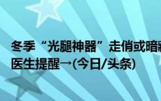 冬季“光腿神器”走俏或暗藏健康隐患！有人被勒出甲沟炎 医生提醒→(今日/头条)