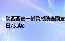 陕西西安一辅警威胁查网友个人信息 现已解除劳动合同(今日/头条)