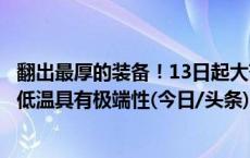 翻出最厚的装备！13日起大范围雨雪+寒潮再上线 华北等地低温具有极端性(今日/头条)