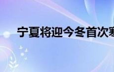 宁夏将迎今冬首次寒潮天气(今日/头条)