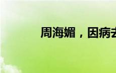 周海媚，因病去世(今日/头条)