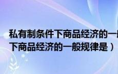 私有制条件下商品经济的一般规律是什么规律（私有制条件下商品经济的一般规律是）