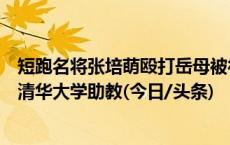 短跑名将张培萌殴打岳母被行拘，曾被妻子控诉家暴，现任清华大学助教(今日/头条)