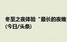 冬至之夜体验“最长的夜晚”，北半球进入一年中最冷时期(今日/头条)