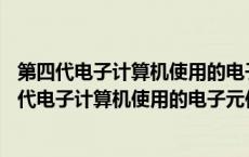 第四代电子计算机使用的电子元件是a晶体管b电子管（第四代电子计算机使用的电子元件是）