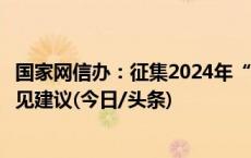 国家网信办：征集2024年“清朗”系列专项行动整治重点意见建议(今日/头条)