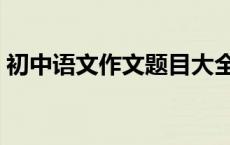 初中语文作文题目大全最新（初中语文作文）