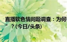 直播软色情问题调查：为何每到深夜主播们便越来越“大胆”？(今日/头条)