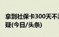 拿到社保卡300天不激活就会被挂失？官方答疑(今日/头条)