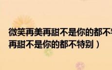 微笑再美再甜不是你的都不特别是哪首歌的歌词（微笑再美再甜不是你的都不特别）