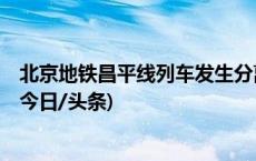 北京地铁昌平线列车发生分离 有乘客受伤 正在救援和疏散(今日/头条)