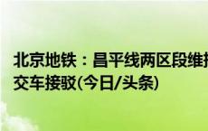 北京地铁：昌平线两区段维持运营 西二旗至朱辛庄之间由公交车接驳(今日/头条)