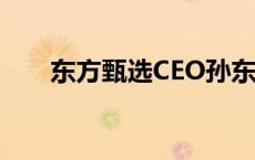 东方甄选CEO孙东旭道歉(今日/头条)