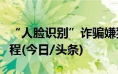 “人脸识别”诈骗嫌犯落网，揭秘造假牟利过程(今日/头条)