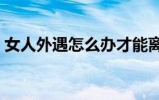 女人外遇怎么办才能离婚（女人外遇怎么办）