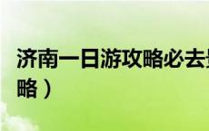 济南一日游攻略必去景点推荐（济南一日游攻略）