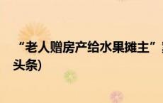 “老人赠房产给水果摊主”案一审：房产归摊主所有(今日/头条)