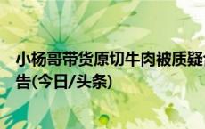 小杨哥带货原切牛肉被质疑合成肉，负责人称有齐全质检报告(今日/头条)