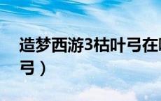 造梦西游3枯叶弓在哪里打（造梦西游3枯叶弓）