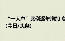 “一人户”比例逐年增加 专业人士：可以独居不要“独活”(今日/头条)