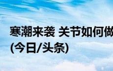 寒潮来袭 关节如何做好防护？这几点很重要！(今日/头条)