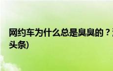 网约车为什么总是臭臭的？汽车内饰是巨大的臭味源(今日/头条)