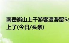 南岳衡山上千游客遭滞留5小时？回应：人车未分流，堵山上了(今日/头条)