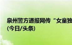 泉州警方通报网传“女童独自玩耍险被陌生男子捂嘴拽走”(今日/头条)