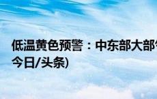 低温黄色预警：中东部大部气温或比常年同期偏低5℃以上(今日/头条)