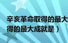 辛亥革命取得的最大成就是() a（辛亥革命取得的最大成就是）