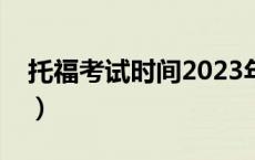 托福考试时间2023年下半年（托福考试时间）