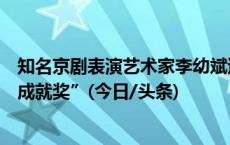 知名京剧表演艺术家李幼斌逝世，曾获戏曲表演学会“终身成就奖”(今日/头条)