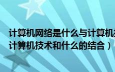 计算机网络是什么与计算机技术结合的产物（计算机网络是计算机技术和什么的结合）