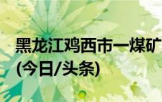 黑龙江鸡西市一煤矿发生事故 已致12死13伤(今日/头条)