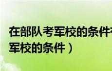 在部队考军校的条件有什么有哪些（在部队考军校的条件）