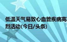 低温天气易致心血管疾病高发！医生提醒：寒冷季节避免剧烈活动(今日/头条)