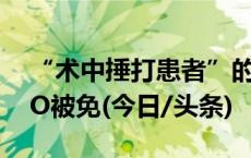 “术中捶打患者”的院长停职，贵港爱尔CEO被免(今日/头条)