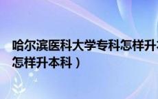 哈尔滨医科大学专科怎样升本科专业（哈尔滨医科大学专科怎样升本科）