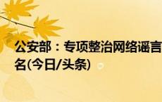 公安部：专项整治网络谣言 依法查处造谣传谣人员6300余名(今日/头条)