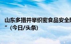 山东多措并举织密食品安全防护网 护航民众“舌尖上的安全”(今日/头条)