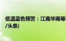 低温蓝色预警：江南华南等地部分地区气温偏低超7℃(今日/头条)