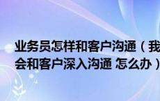 业务员怎样和客户沟通（我是业务员 跟客户沟通快的很 不会和客户深入沟通 怎么办）