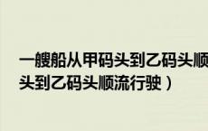 一艘船从甲码头到乙码头顺流行驶用4小时（一艘船从甲码头到乙码头顺流行驶）