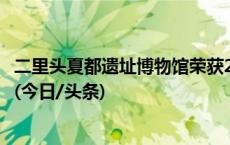 二里头夏都遗址博物馆荣获2023年亚太地区文化遗产保护奖(今日/头条)