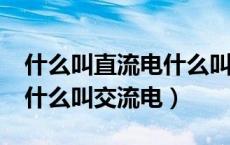 什么叫直流电什么叫交流电?（什么叫直流电什么叫交流电）