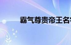 霸气尊贵帝王名字（皇帝的名字）