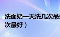 洗面奶一天洗几次最好祛痘（洗面奶一天洗几次最好）