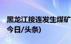 黑龙江接连发生煤矿重大事故 省政府被约谈(今日/头条)