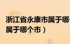 浙江省永康市属于哪个地级市（浙江省永康市属于哪个市）